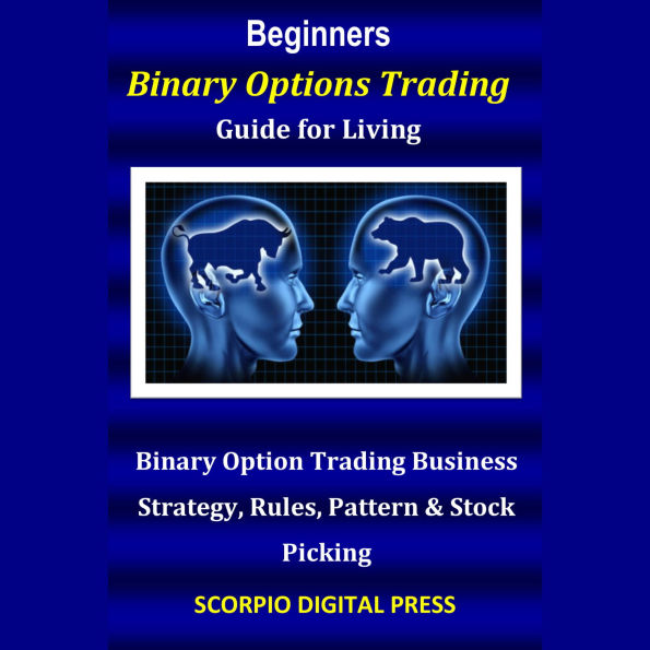 Beginners Binary Options Trading Guide for Living: Binary Option Trading Business Strategy, Rules, Pattern & Stock Picking