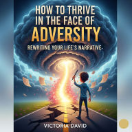 How to Thrive in the Face of Adversity: Rewriting Your Life's Narrative
