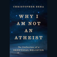 Why I Am Not an Atheist: The Confessions of a Skeptical Believer