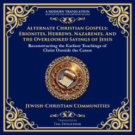 Alternate Christian Gospels: Ebionites, Hebrews, Nazarenes, and the Overlooked Sayings of Jesus: Reconstructing the Earliest Teachings of Christ Outside the Canon
