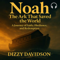 Noah: The Ark That Saved the World - A Journey of Faith, Obedience, and Redemption: The Man Who Built The Ark Of God
