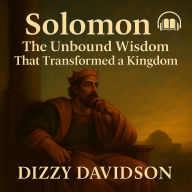 Solomon: The Unbound Wisdom That Transformed a Kingdom: The Inspirational King of Wisdom