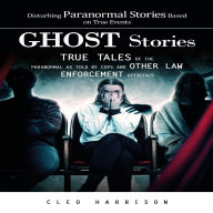 Ghost Stories: Disturbing Paranormal Stories Based on True Events (True Tales of the Paranormal as Told by Cops and Other Law Enforcement Officials)
