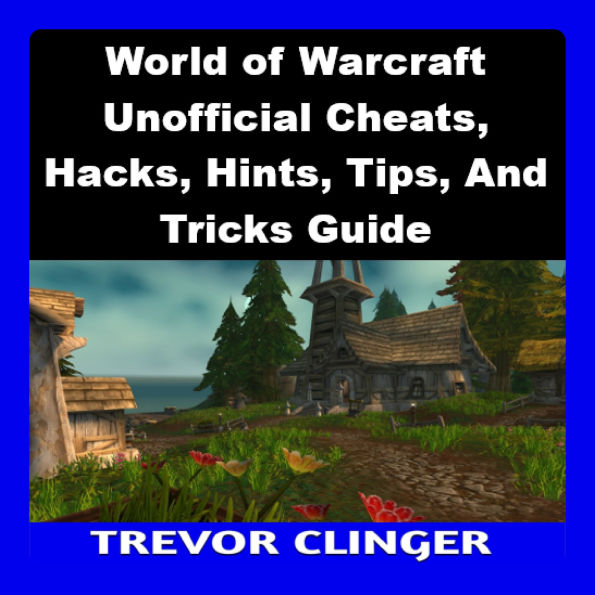 World of Warcraft Unofficial Cheats, Hacks, Hints, Tips, And Tricks Guide