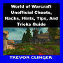 World of Warcraft Unofficial Cheats, Hacks, Hints, Tips, And Tricks Guide