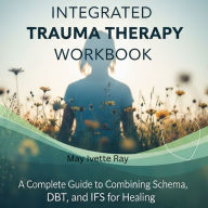 Integrated Trauma Therapy Workbook: A Complete Guide to Combining Schema, DBT, and IFS for Healing
