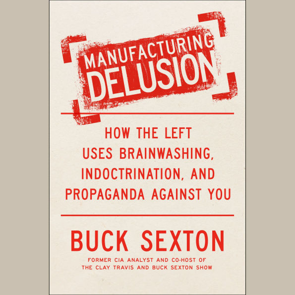 Manufacturing Delusion: How the Left Uses Brainwashing, Indoctrination, and Propaganda Against You