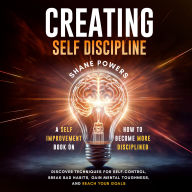 Creating Self Discipline: A self-improvement book on how to become more disciplined; discover techniques for self-control, break bad habits, gain mental toughness, and reach your goals