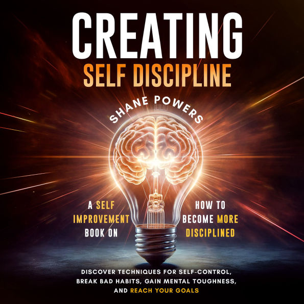 Creating Self Discipline: A self-improvement book on how to become more disciplined; discover techniques for self-control, break bad habits, gain mental toughness, and reach your goals