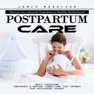 Postpartum Care: Nurture for a Smooth Transition to Healthy Motherhood (Build Caregiving Confidence & Nurture Connections That Empower Your Motherhood Journey)