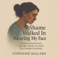 Shame Walked In Wearing My Face: A Memoir of Motherhood, Mistakes, and the Comeback That Changed Everything