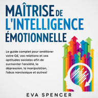 Maîtrise de l'intelligence émotionnelle: Le guide complet pour améliorer votre QE, vos relations et vos aptitudes sociales afin de surmonter l'anxiété, la dépression, la manipulation, l'abus narcissique et autres!