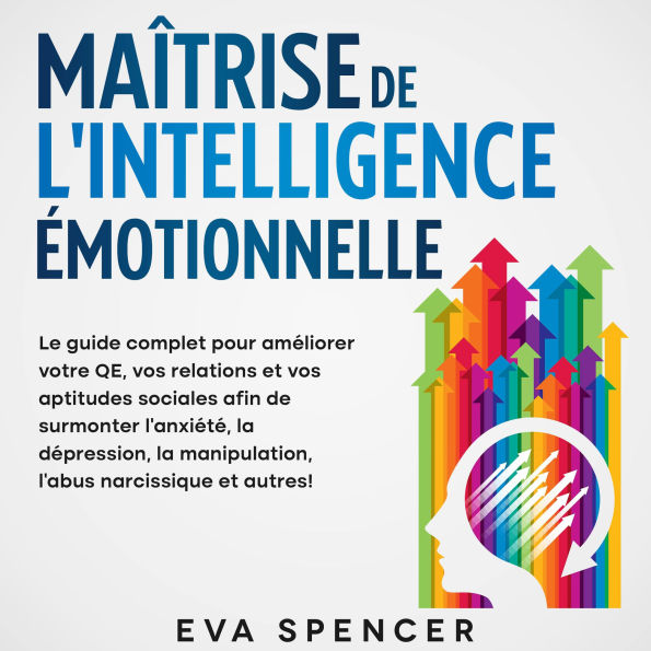 Maîtrise de l'intelligence émotionnelle: Le guide complet pour améliorer votre QE, vos relations et vos aptitudes sociales afin de surmonter l'anxiété, la dépression, la manipulation, l'abus narcissique et autres!