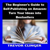 The Beginner's Guide to Self-Publishing on Amazon: Turn Your Ideas into Bestsellers