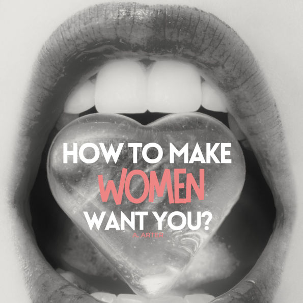 How to make women want you? How to act and what to say?: How to get laid?