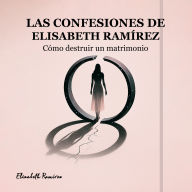 Las Confesiones de Elisabeth Ramírez cómo destruir un matrimonio: Testimonio honesto de una mujer que eligió el ego antes que el amor