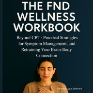 The FND Wellness Workbook: Beyond CBT - Practical Strategies for Symptom Management, Emotional Resilience, and Retraining Your Brain-Body Connection