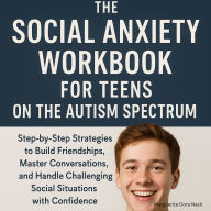 The Social Anxiety Workbook for Teens on the Autism Spectrum: Step-by-Step Strategies to Build Friendships, Master Conversations, and Handle Challenging Social Situations with Confidence