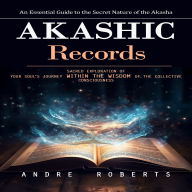 Akashic Records: An Essential Guide to the Secret Nature of the Akasha (Sacred Exploration of Your Soul's Journey Within the Wisdom of the Collective Consciousness)