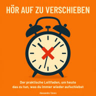 Hör auf zu verschieben: Der praktische Leitfaden, um heute das zu tun, was du immer wieder aufschiebst