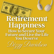 Retirement Happiness: How to Secure Your Future and Live the Life You Deserve: How to Retire Rich, Relaxed, and Ready for Life's Next Chapter
