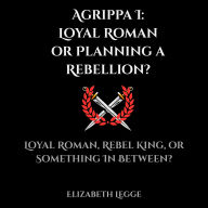 Agrippa I: Loyal Roman or Planning a Rebellion?: A Forensic and Political Investigation of Agrippa I: Loyal Roman, Rebel King, or Something in Between?