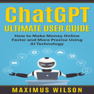 ChatGPT Ultimate User Guide: How to Make Money Online Faster and More Precise Using AI Technology