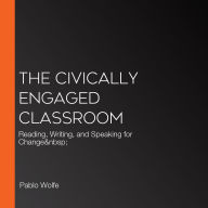 The Civically Engaged Classroom: Reading, Writing, and Speaking for Change  (Abridged)