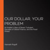 Our Dollar, Your Problem: An Insider's View of Seven Turbulent Decades of Global Finance, and the Road Ahead