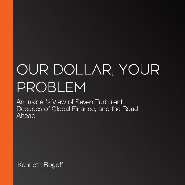Our Dollar, Your Problem: An Insider's View of Seven Turbulent Decades of Global Finance, and the Road Ahead