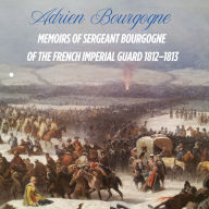Memoirs of Sergeant Bourgogne of the Imperial Guard 1812-1813: A personal look at the Napoleonic Wars
