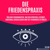 Die Friedenspraxis: Tägliche Gewohnheiten, um sich spirituell geerdet, emotional ausgeglichen und tief verbunden zu fühlen