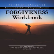 Forgiveness Workbook: Companion to the Self Love & Forgiveness Workbook (The Revolutionary Guide to Moving Beyond Your Past and Truly Letting Go)