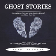 Ghost Stories: Disturbing Paranormal Stories Based on True Events (True Tales of the Paranormal as Told by Cops and Other Law Enforcement Officials)