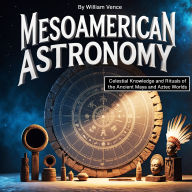 Mesoamerican Astronomy: Celestial Knowledge and Rituals of the Ancient Maya and Aztec Worlds