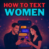 How to Text Women: Master Online Flirting, Decode Female Psychology, Avoid the Friendzone, and Transform Dull Chats Into Magnetic Conversations That Spark Attraction, Create Connection, and Lead Seamlessly from First Texts to Real-Life Dates or Hookups
