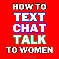 How to Text Chat Talk to Women: 3 Books in 1 - Master Online Flirting, Body Language, and Attraction Psychology to Spark Chemistry, Avoid the Friendzone, and Build Real Connections-From First DM to Irresistible Conversations & Confident Real-Life Encounte