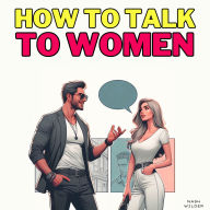 How to Talk to Women: Decode Body Language, Boost Confidence and Sharpen Social Skills to Escape the Friendzone and Win Over Your Crush. Learn How to Read Women's Minds Like a Book and Master the Psychology of Persuasion to Attract the Woman You Desire