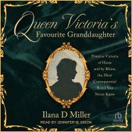 Queen Victoria's Favourite Granddaughter: Princess Victoria of Hesse and by Rhine, the Most Consequential Royal You Never Knew
