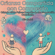 Crianza Compartida con Compasión: Criando Niños Felices Después de una Separación Consciente