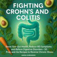Fighting Crohn's and Colitis: Boost Your Gut Health, Reduce IBD Symptoms and Relieve Digestive Disorders. 50 Prep-and-Go Recipes to Reverse Chronic Illness