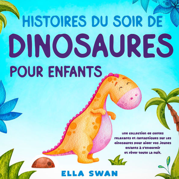 Histoires du soir de dinosaures pour enfants: Une collection de contes relaxants et fantastiques sur les dinosaures pour aider vos jeunes enfants à s'endormir et rêver toute la nuit.