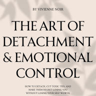 The Art of Detachment & Emotional Control: How to Detach, Cut Toxic Ties, and Make Them Regret Losing You Without Losing Your Self-Worth