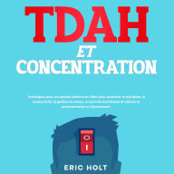 TDAH et concentration: Techniques pour les adultes atteints de TDAH pour améliorer la discipline, la productivité, la gestion du temps, le contrôle émotionnel et vaincre la procrastination et l'épuisement.