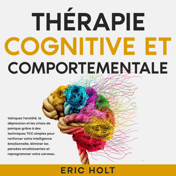 Thérapie cognitive et comportementale: Vainquez l'anxiété, la dépression et les crises de panique grâce à des techniques TCC simples pour renforcer votre intelligence émotionnelle, éliminer les pensées envahissantes et reprogrammer votre cerveau.