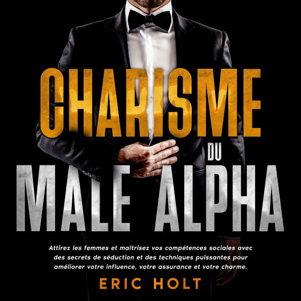 Charisme du mâle alpha: Attirez les femmes et maîtrisez vos compétences sociales avec des secrets de séduction et des techniques puissantes pour améliorer votre influence, votre assurance et votre charme.