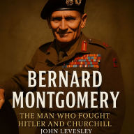 Bernard Montgomery: The Man Who Fought Hitler and Churchill