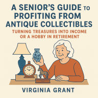 A Seniors Guide to Profiting from Antique Collectibles: Turning Treasures Into Income or a Hobby In Retirement