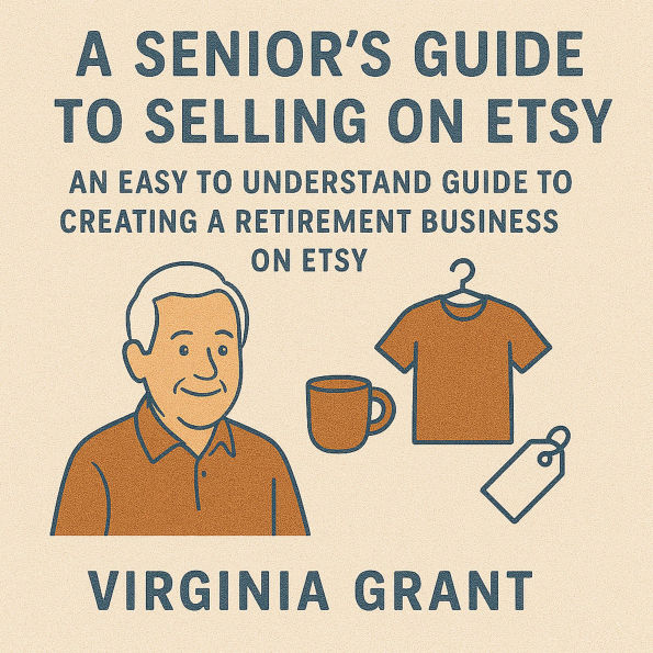A Seniors Guide to Selling on Etsy: An Easy to Understand Guide to Creating a Retirement Business on Etsy