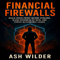 Financial Firewalls: Build Crisis-Proof Income Streams, Slash Overhead by 60%, and Thrive in Economic Chaos
